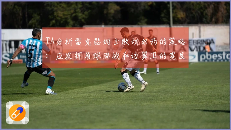 TA分析雷克瑟姆击败切尔西的策略：应发挥角球混战和边翼卫的宽度优势