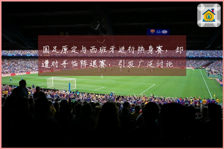 国足原定与西班牙进行热身赛，却遭对手临阵退赛，引发广泛讨论