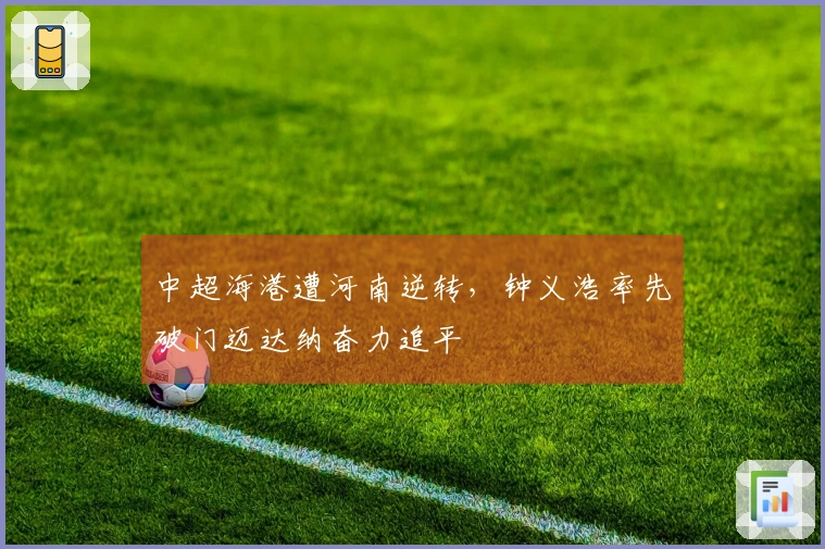 中超海港遭河南逆转，钟义浩率先破门迈达纳奋力追平