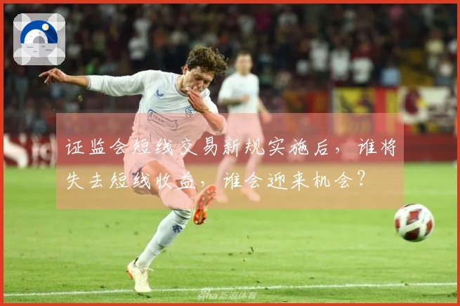 证监会短线交易新规实施后，谁将失去短线收益，谁会迎来机会？