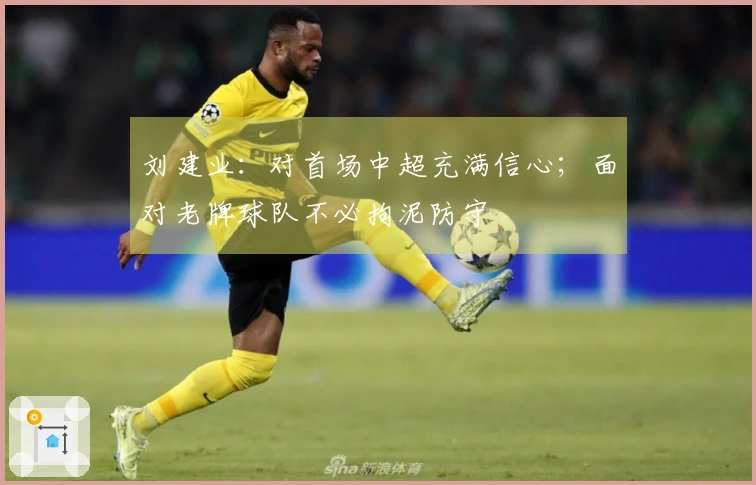 刘建业：对首场中超充满信心；面对老牌球队不必拘泥防守
