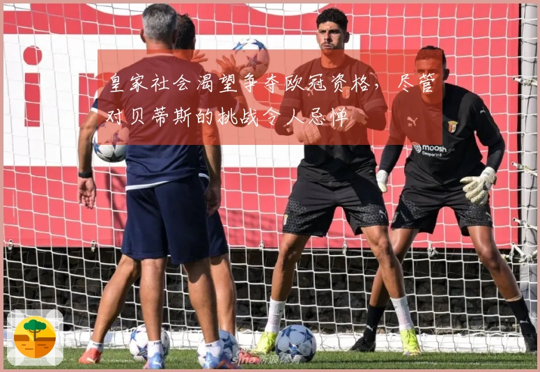 皇家社会渴望争夺欧冠资格，尽管对贝蒂斯的挑战令人忌惮