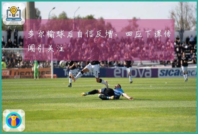 多尔输球后自信反增，回应下课传闻引关注