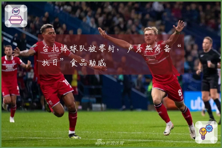 台北棒球队被零封，卢秀燕筹备“抗日”食品助威