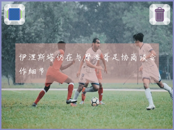 伊涅斯塔仍在与摩洛哥足协商谈合作细节