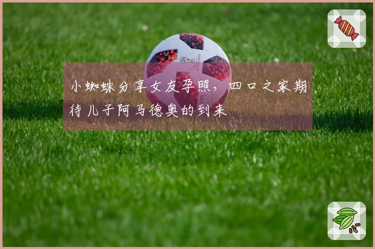 小蜘蛛分享女友孕照，四口之家期待儿子阿马德奥的到来