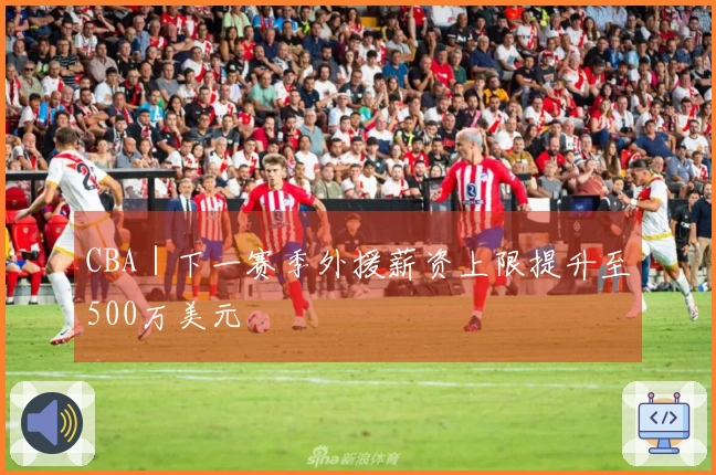CBA｜下一赛季外援薪资上限提升至500万美元