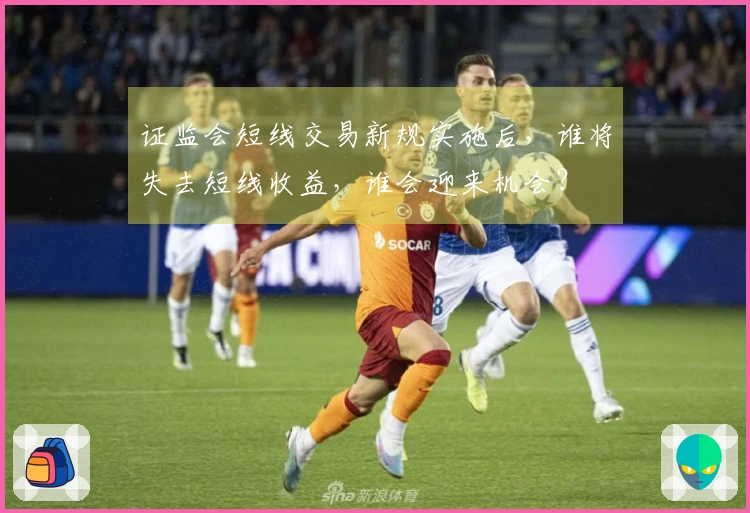 证监会短线交易新规实施后，谁将失去短线收益，谁会迎来机会？