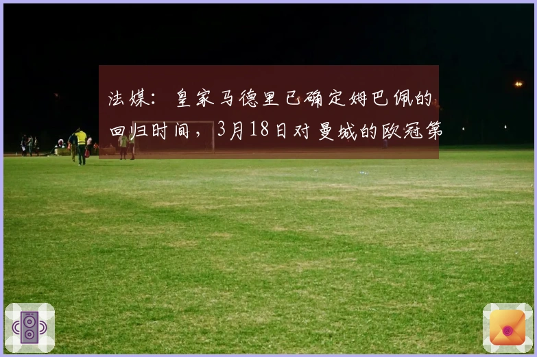 法媒：皇家马德里已确定姆巴佩的回归时间，3月18日对曼城的欧冠第二回合比赛