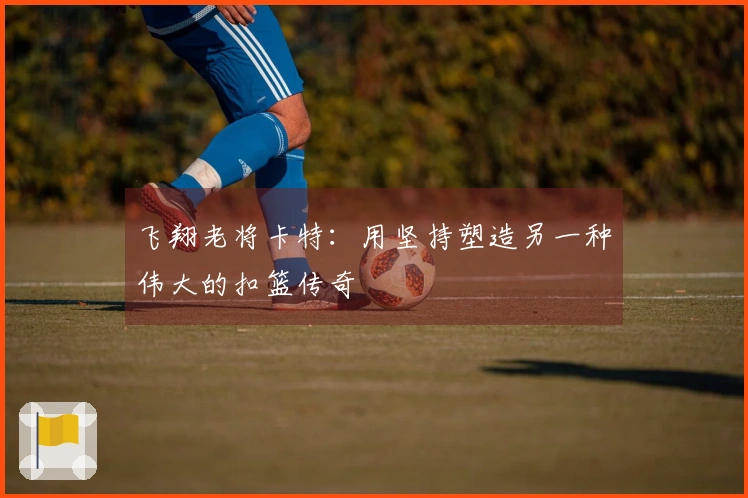 飞翔老将卡特：用坚持塑造另一种伟大的扣篮传奇