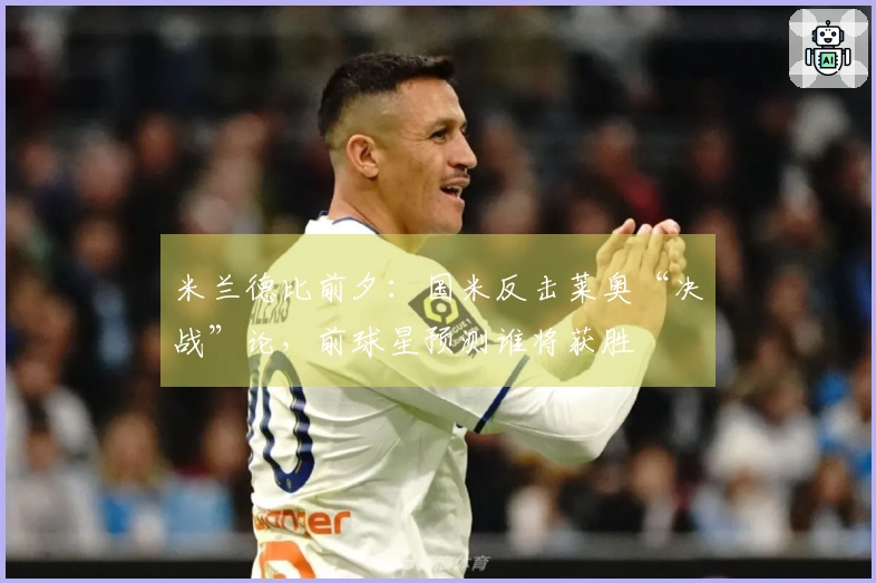 米兰德比前夕：国米反击莱奥“决战”论，前球星预测谁将获胜