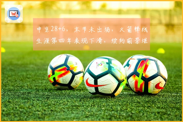申京28+6，末节未出场，火箭锋线生涯第四年表现下滑，续约前景堪忧