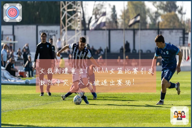 女裁判遭重击！NCAA女篮比赛引发激烈冲突，八人被逐出赛场！