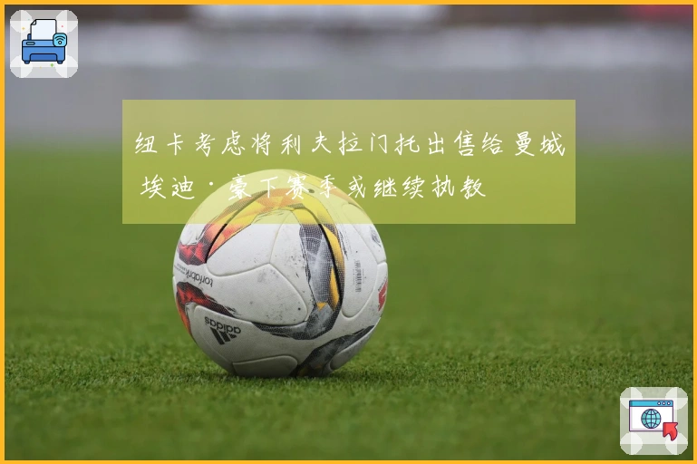 纽卡考虑将利夫拉门托出售给曼城 埃迪·豪下赛季或继续执教
