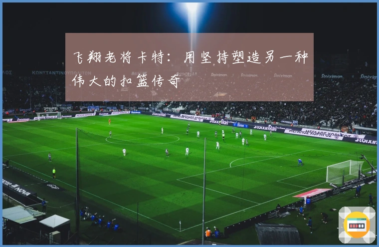 飞翔老将卡特：用坚持塑造另一种伟大的扣篮传奇