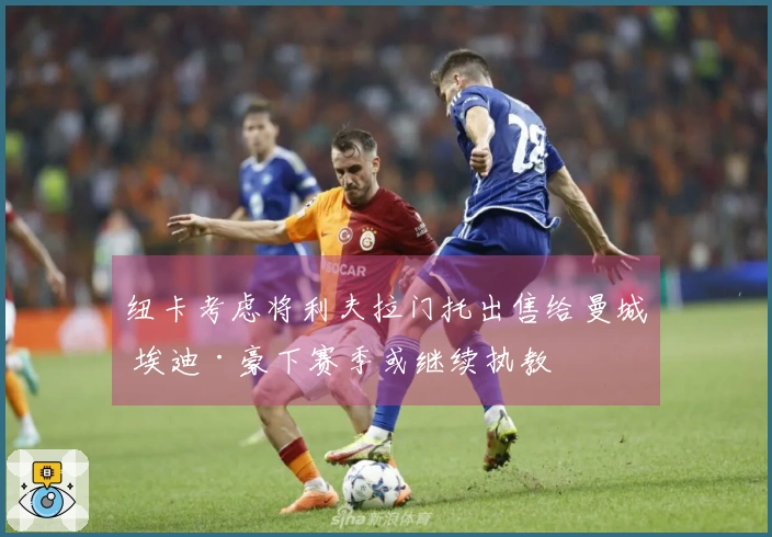 纽卡考虑将利夫拉门托出售给曼城 埃迪·豪下赛季或继续执教