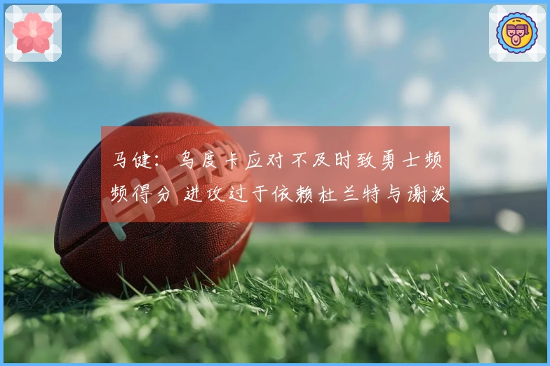 马健：乌度卡应对不及时致勇士频频得分 进攻过于依赖杜兰特与谢泼德