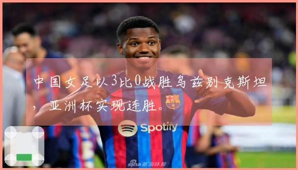 中国女足以3比0战胜乌兹别克斯坦，亚洲杯实现连胜。